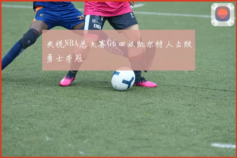 央视NBA总决赛G6回放凯尔特人击败勇士夺冠