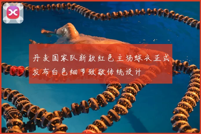 丹麦国家队新款红色主场球衣正式发布白色细节致敬传统设计