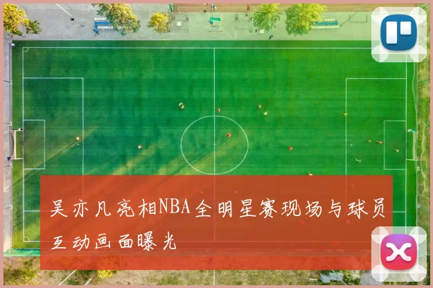 吴亦凡亮相NBA全明星赛现场与球员互动画面曝光