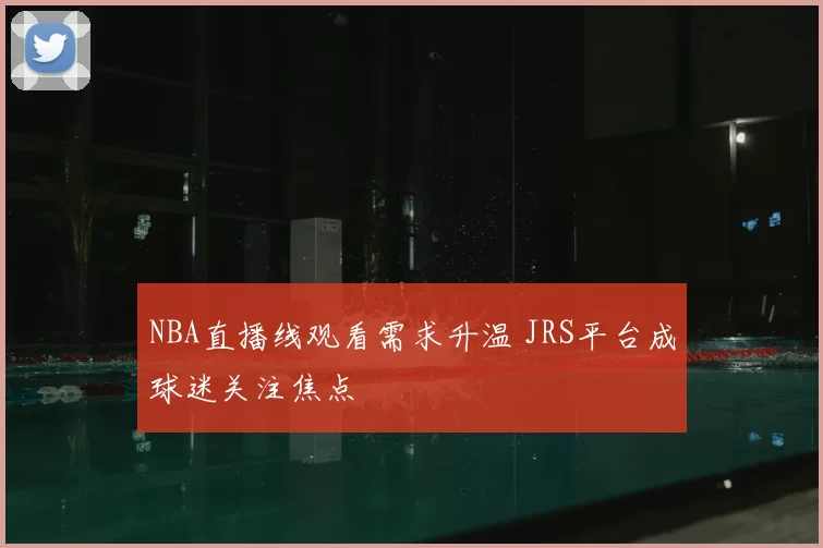 NBA直播线观看需求升温 JRS平台成球迷关注焦点