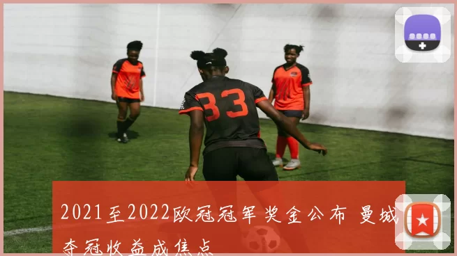 2021至2022欧冠冠军奖金公布 曼城夺冠收益成焦点