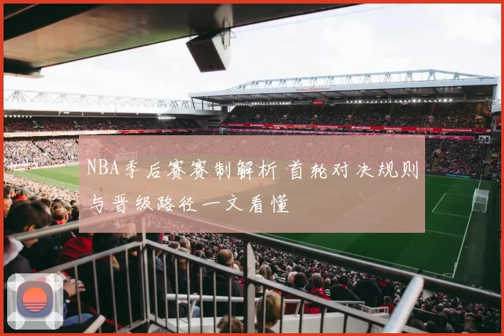 NBA季后赛赛制解析 首轮对决规则与晋级路径一文看懂