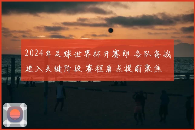 2024年足球世界杯开赛即 各队备战进入关键阶段 赛程看点提前聚焦