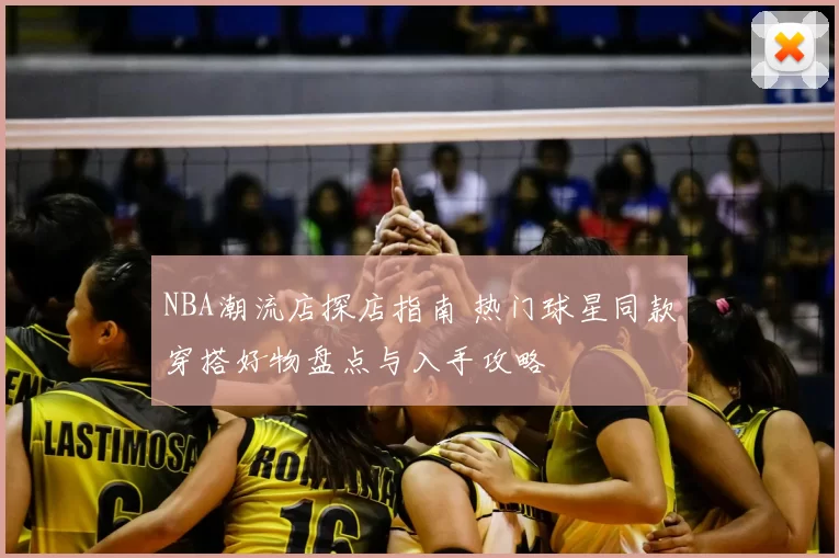 NBA潮流店探店指南 热门球星同款穿搭好物盘点与入手攻略