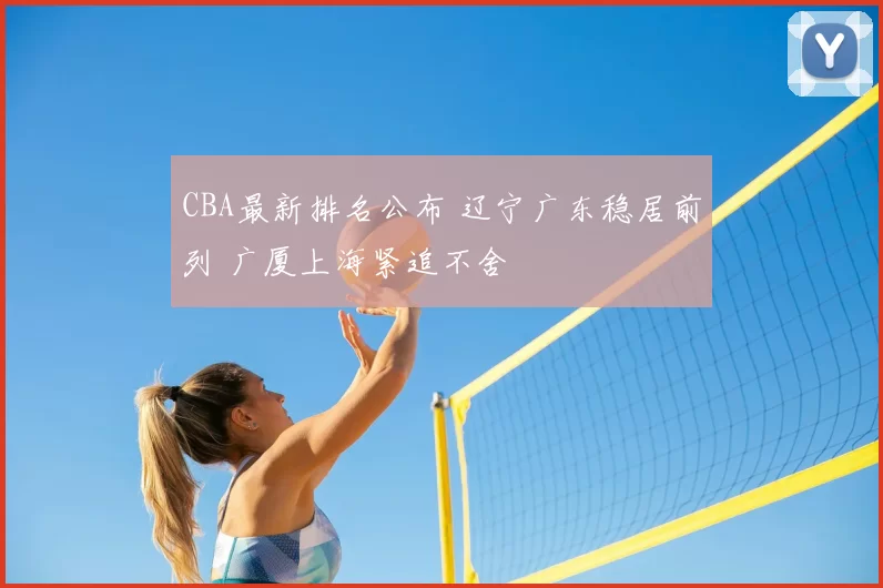 CBA最新排名公布 辽宁广东稳居前列 广厦上海紧追不舍