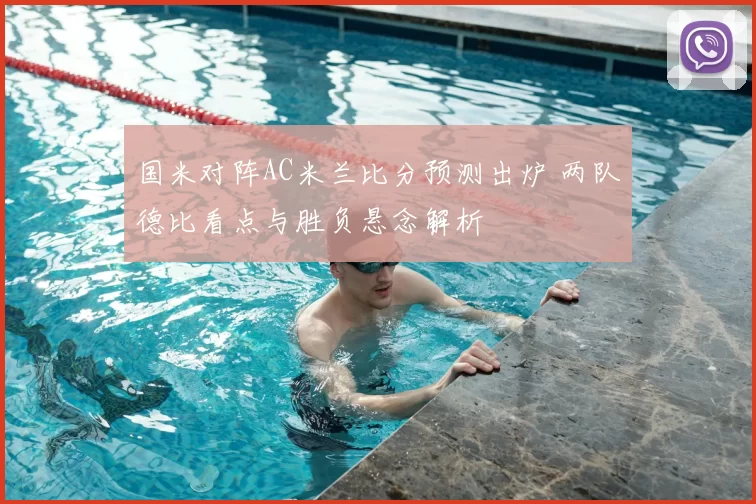 国米对阵AC米兰比分预测出炉 两队德比看点与胜负悬念解析