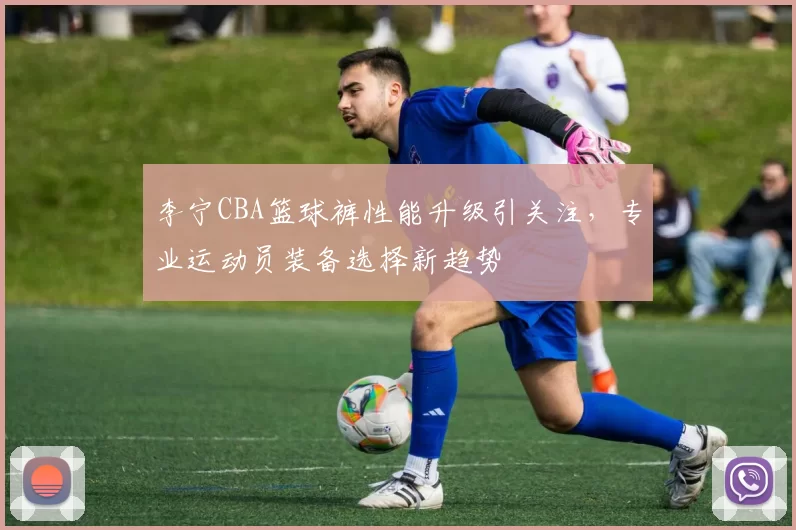 李宁CBA篮球裤性能升级引关注,专业运动员装备选择新趋势
