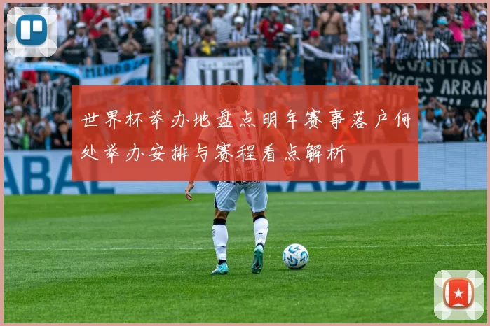 世界杯举办地盘点明年赛事落户何处举办安排与赛程看点解析