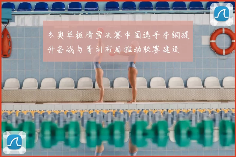 冬奥单板滑雪决赛中国选手夺铜提升备战与青训布局推动联赛建设