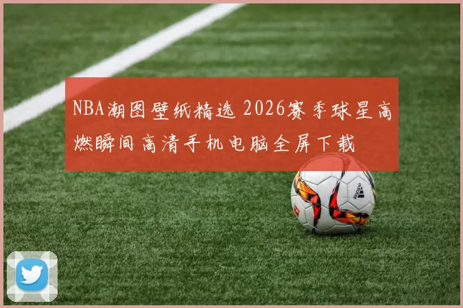 NBA潮图壁纸精选 2026赛季球星高燃瞬间高清手机电脑全屏下载