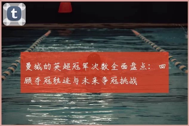 曼城的英超冠军次数全面盘点：回顾夺冠轨迹与未来争冠挑战