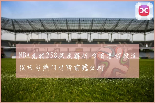 NBA竞猜258深度解析 今日赛程投注技巧与热门对阵前瞻分析