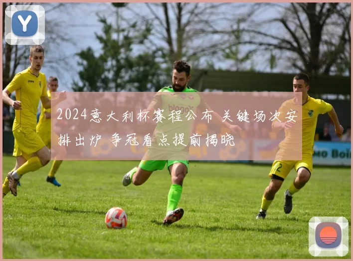 2024意大利杯赛程公布 关键场次安排出炉 争冠看点提前揭晓