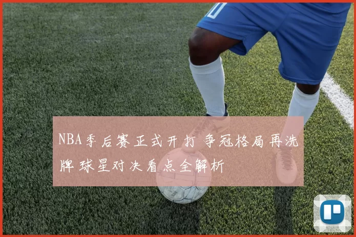 NBA季后赛正式开打 争冠格局再洗牌 球星对决看点全解析