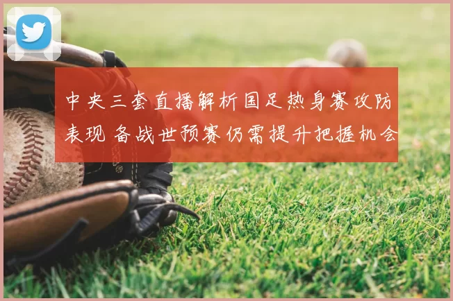 中央三套直播解析国足热身赛攻防表现 备战世预赛仍需提升把握机会能力