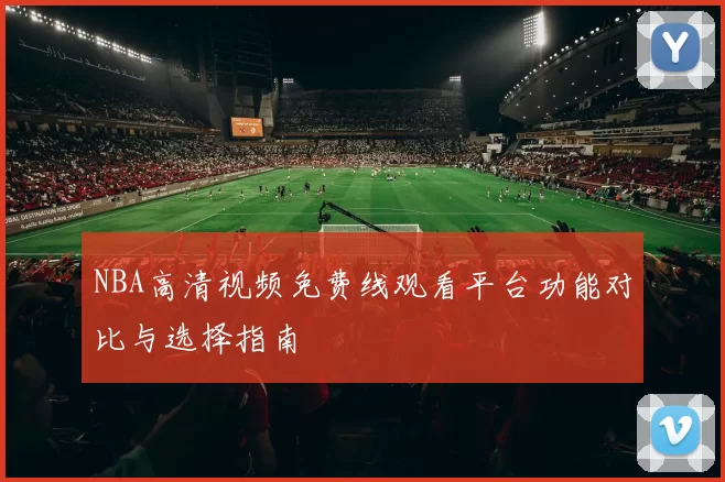 NBA高清视频免费线观看平台功能对比与选择指南