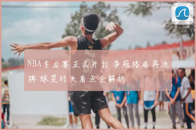 NBA季后赛正式开打 争冠格局再洗牌 球星对决看点全解析