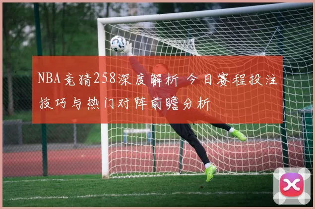 NBA竞猜258深度解析 今日赛程投注技巧与热门对阵前瞻分析