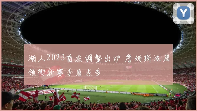 湖人2023首发调整出炉 詹姆斯浓眉领衔新赛季看点多