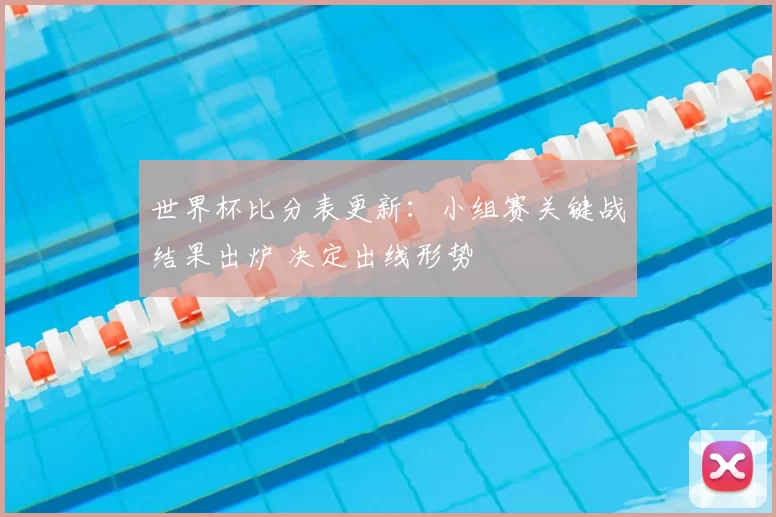 世界杯比分表更新：小组赛关键战结果出炉 决定出线形势