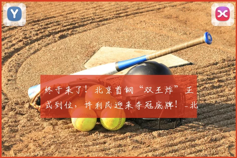 终于来了！北京首钢“双王炸”正式到位，许利民迎来夺冠底牌！_北京首钢队_斯佩尔曼_赵睿