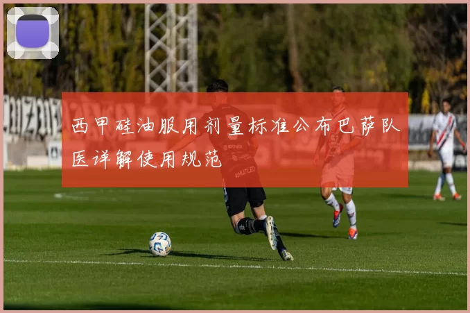 西甲硅油服用剂量标准公布巴萨队医详解使用规范