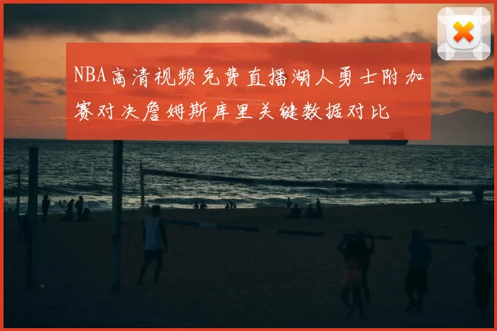 NBA高清视频免费直播湖人勇士附加赛对决詹姆斯库里关键数据对比