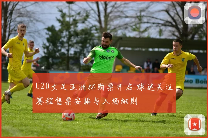 U20女足亚洲杯购票开启 球迷关注赛程售票安排与入场细则
