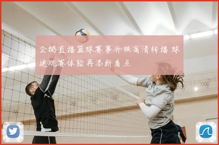 企鹅直播篮球赛事升级高清转播 球迷观赛体验再添新看点