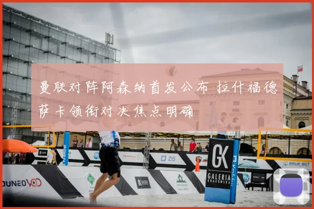 曼联对阵阿森纳首发公布 拉什福德萨卡领衔对决焦点明确
