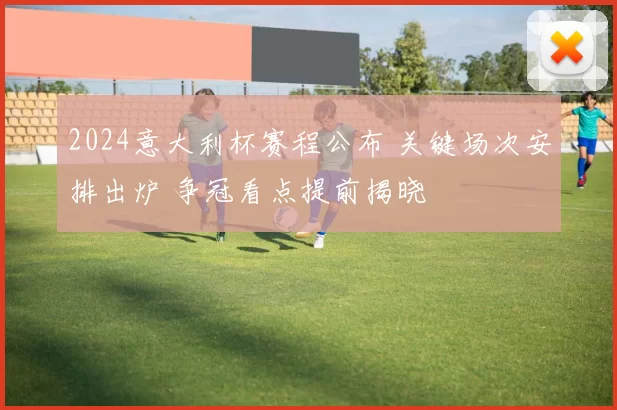 2024意大利杯赛程公布 关键场次安排出炉 争冠看点提前揭晓