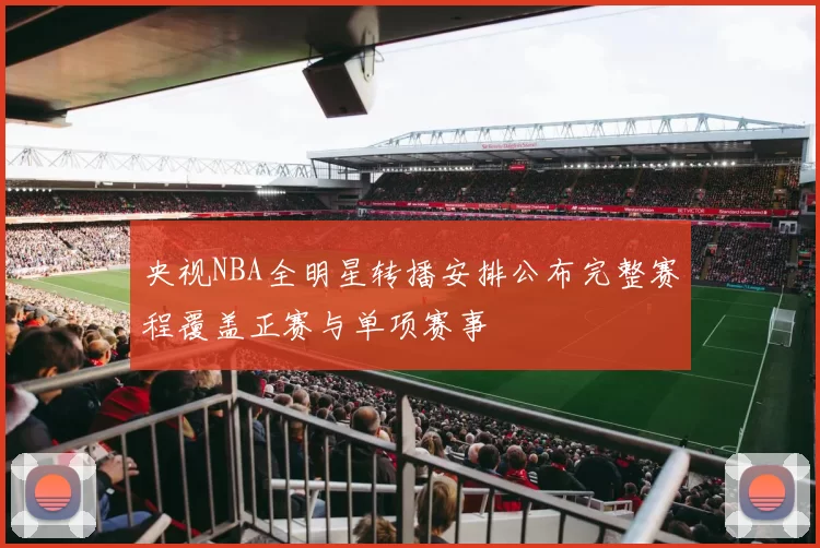 央视NBA全明星转播安排公布完整赛程覆盖正赛与单项赛事