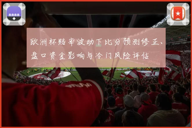 欧洲杯赔率波动下比分预测修正、盘口资金影响与冷门风险评估