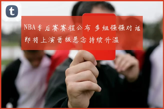 NBA季后赛赛程公布 多组强强对话即将上演晋级悬念持续升温