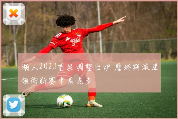 湖人2023首发调整出炉 詹姆斯浓眉领衔新赛季看点多