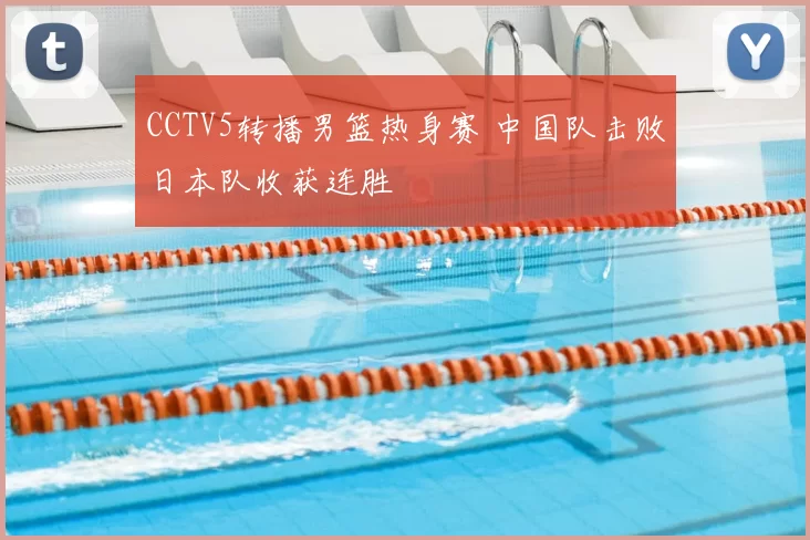CCTV5转播男篮热身赛 中国队击败日本队收获连胜