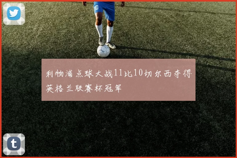 利物浦点球大战11比10切尔西夺得英格兰联赛杯冠军
