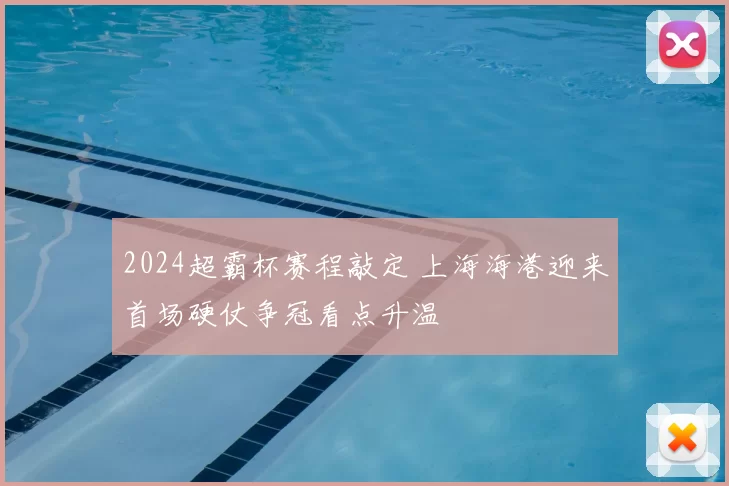 2024超霸杯赛程敲定 上海海港迎来首场硬仗争冠看点升温