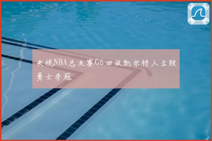 央视NBA总决赛G6回放凯尔特人击败勇士夺冠