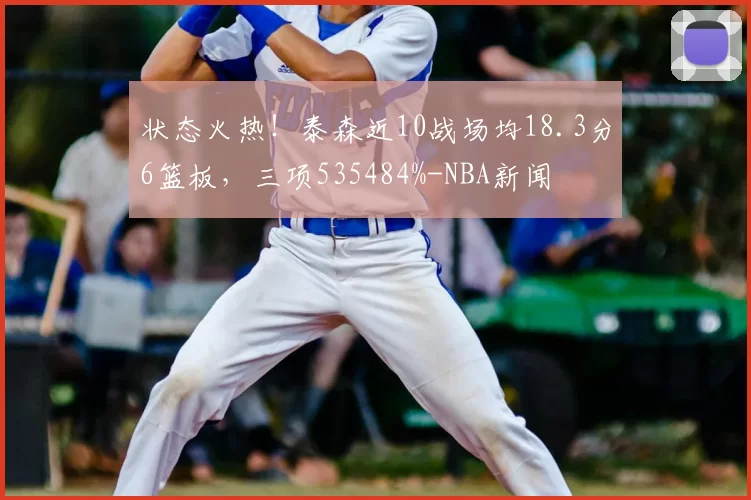 状态火热!泰森近10战场均18.3分6篮板,三项535484%-NBA新闻