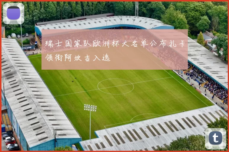 瑞士国家队欧洲杯大名单公布扎卡领衔阿坎吉入选