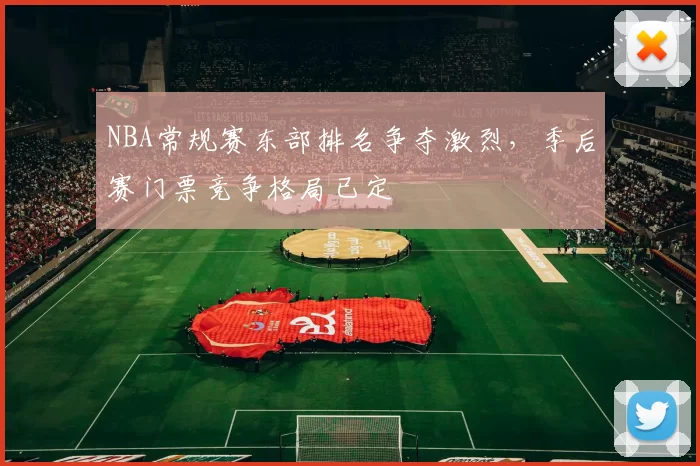 NBA常规赛东部排名争夺激烈,季后赛门票竞争格局已定