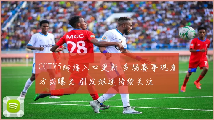 CCTV5转播入口更新 多场赛事观看方式曝光 引发球迷持续关注