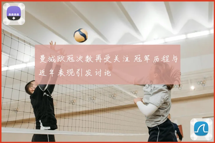 曼城欧冠次数再受关注 冠军历程与近年表现引发讨论