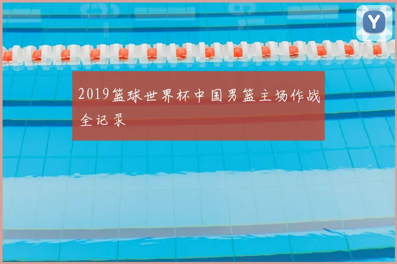 2019篮球世界杯中国男篮主场作战全记录