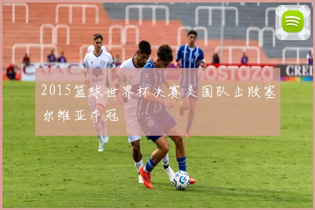 2015篮球世界杯决赛美国队击败塞尔维亚夺冠