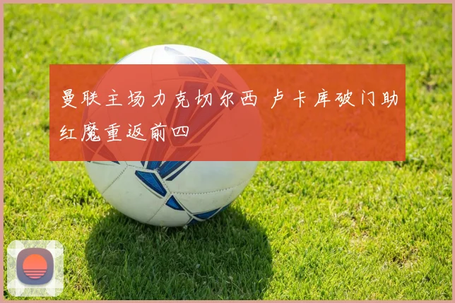 曼联主场力克切尔西 卢卡库破门助红魔重返前四