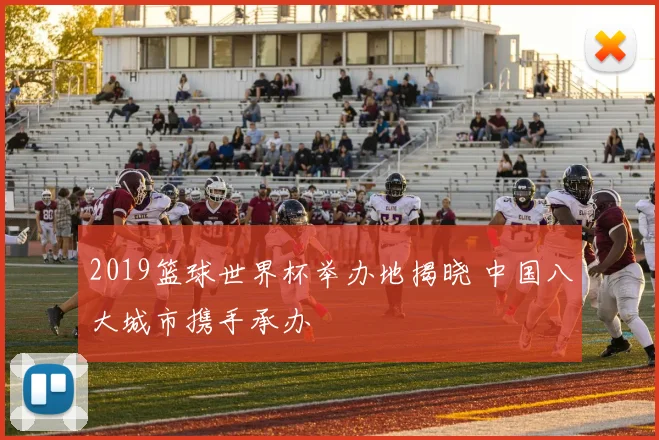 2019篮球世界杯举办地揭晓 中国八大城市携手承办