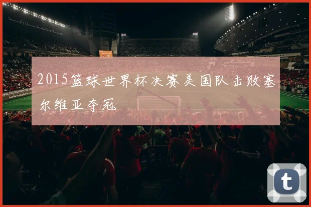 2015篮球世界杯决赛美国队击败塞尔维亚夺冠