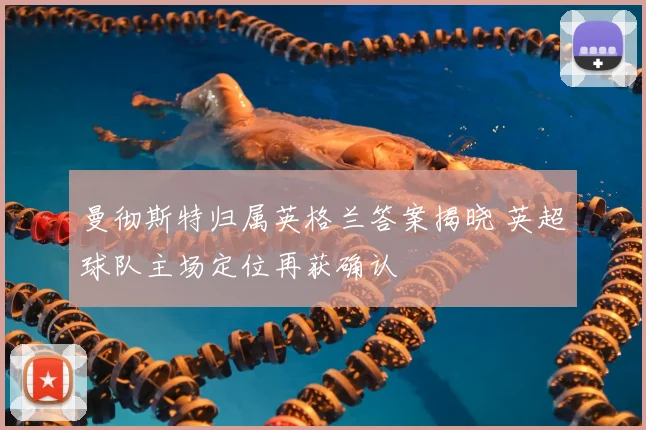 曼彻斯特归属英格兰答案揭晓 英超球队主场定位再获确认